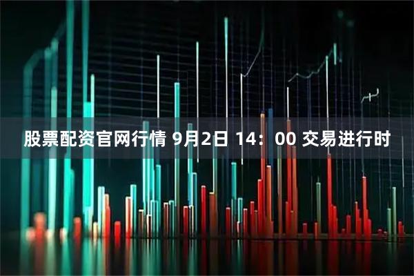 股票配资官网行情 9月2日 14：00 交易进行时