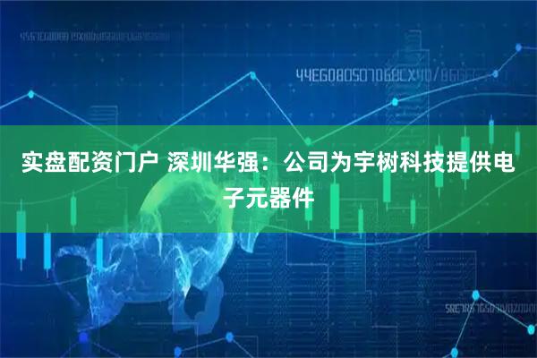 实盘配资门户 深圳华强：公司为宇树科技提供电子元器件