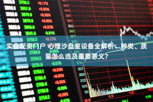 实盘配资门户 心理沙盘室设备全解析：种类、质量怎么选及重要意义？