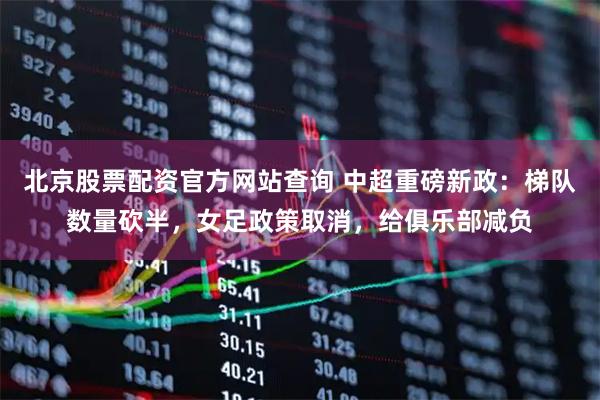 北京股票配资官方网站查询 中超重磅新政：梯队数量砍半，女足政策取消，给俱乐部减负