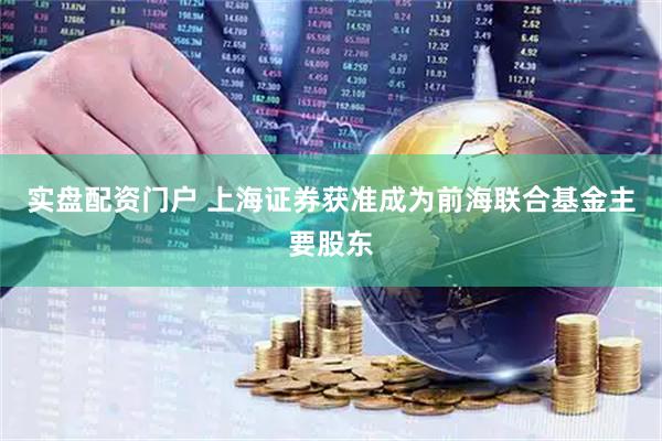 实盘配资门户 上海证券获准成为前海联合基金主要股东