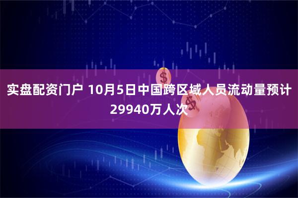 实盘配资门户 10月5日中国跨区域人员流动量预计29940万人次