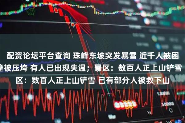配资论坛平台查询 珠峰东坡突发暴雪 近千人被困!牦牛无法行动 帐篷被压垮 有人已出现失温;景区:数百人正上山铲雪 已有部分人被救下山