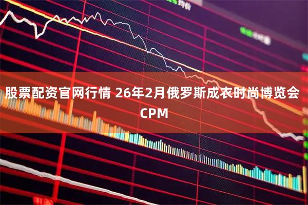 股票配资官网行情 26年2月俄罗斯成衣时尚博览会 CPM