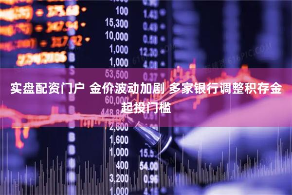 实盘配资门户 金价波动加剧 多家银行调整积存金起投门槛