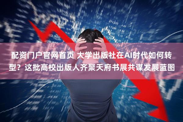配资门户官网首页 大学出版社在AI时代如何转型？这批高校出版人齐聚天府书展共谋发展蓝图