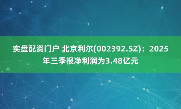 实盘配资门户 北京利尔(002392.SZ)：2025年三季报净利润为3.48亿元