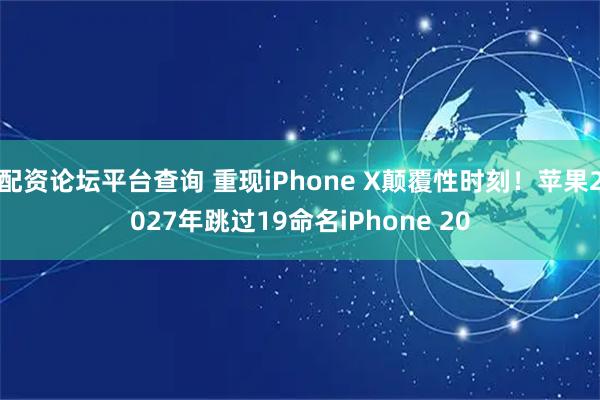 配资论坛平台查询 重现iPhone X颠覆性时刻!苹果2027年跳过19命名iPhone 20