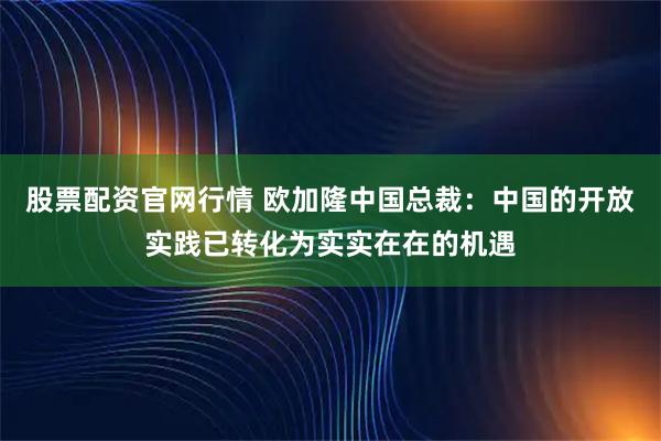 股票配资官网行情 欧加隆中国总裁：中国的开放实践已转化为实实在在的机遇