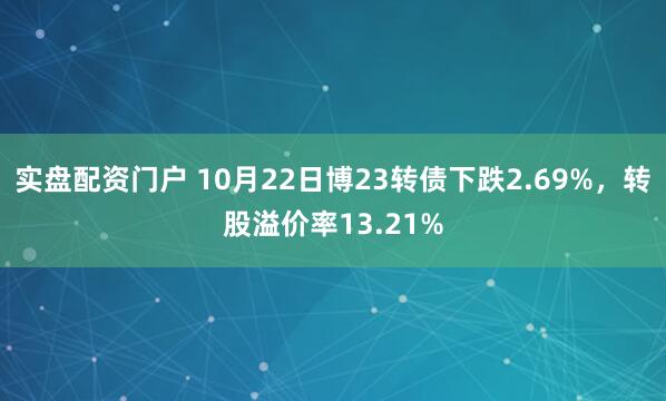 实盘配资门户 10月22日博23转债下跌2.69%,转股溢价率13.21%