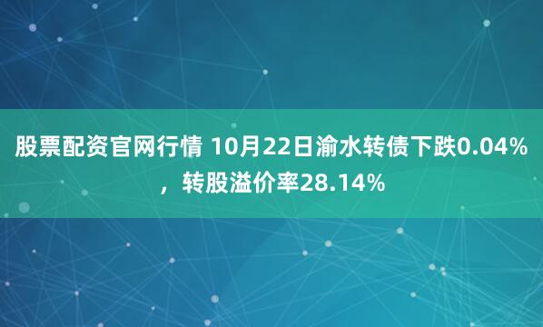 股票配资官网行情 10月22日渝水转债下跌0.04%，转股溢价率28.14%