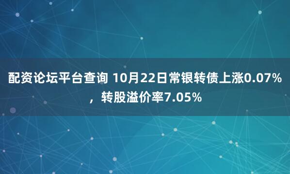 配资论坛平台查询 10月22日常银转债上涨0.07%，转股溢价率7.05%
