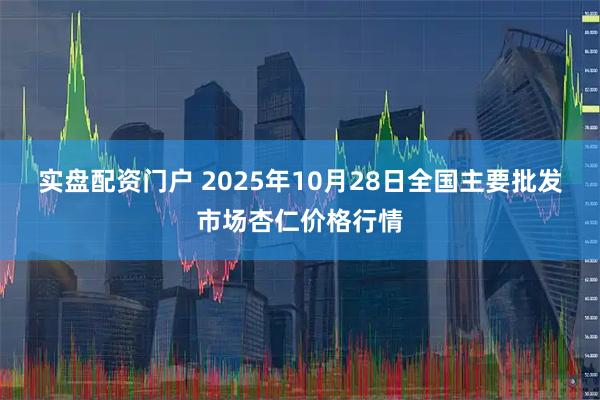 实盘配资门户 2025年10月28日全国主要批发市场杏仁价格行情