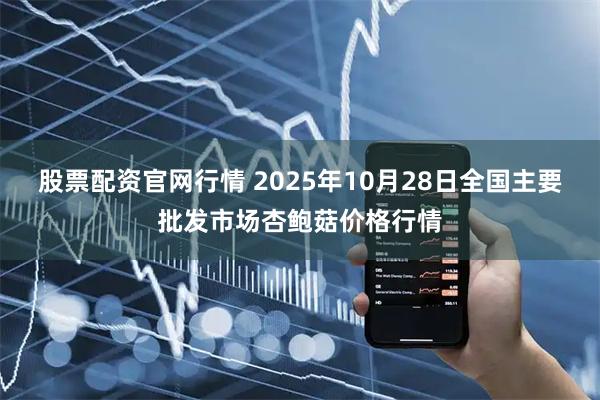 股票配资官网行情 2025年10月28日全国主要批发市场杏鲍菇价格行情
