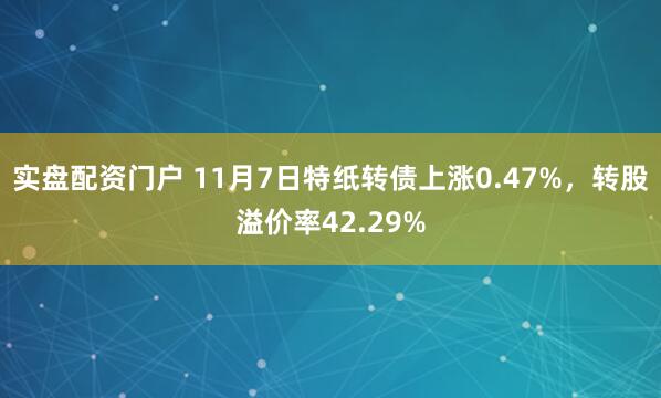 实盘配资门户 11月7日特纸转债上涨0.47%，转股溢价率42.29%
