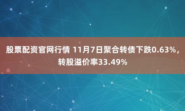 股票配资官网行情 11月7日聚合转债下跌0.63%，转股溢价率33.49%