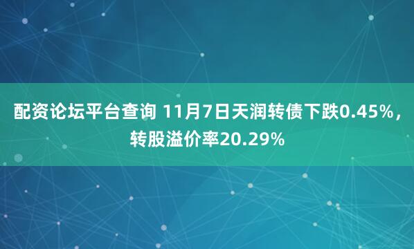 配资论坛平台查询 11月7日天润转债下跌0.45%，转股溢价率20.29%