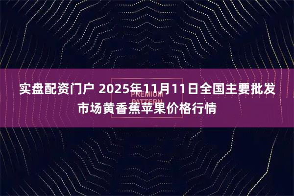 实盘配资门户 2025年11月11日全国主要批发市场黄香蕉苹果价格行情
