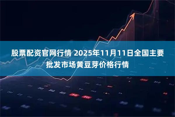 股票配资官网行情 2025年11月11日全国主要批发市场黄豆芽价格行情
