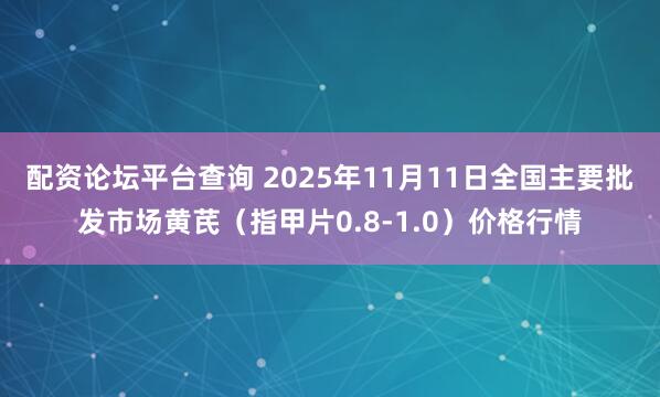 配资论坛平台查询 2025年11月11日全国主要批发市场黄芪（指甲片0.8-1.0）价格行情