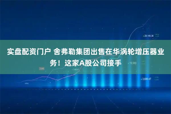 实盘配资门户 舍弗勒集团出售在华涡轮增压器业务！这家A股公司接手