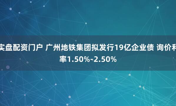 实盘配资门户 广州地铁集团拟发行19亿企业债 询价利率1.50%-2.50%