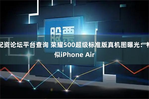 配资论坛平台查询 荣耀500超级标准版真机图曝光：神似iPhone Air