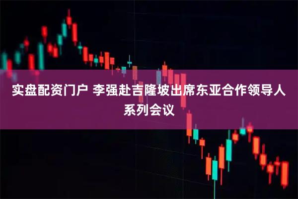 实盘配资门户 李强赴吉隆坡出席东亚合作领导人系列会议