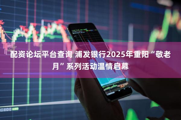 配资论坛平台查询 浦发银行2025年重阳“敬老月”系列活动温情启幕