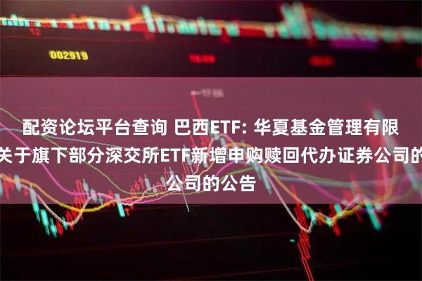 配资论坛平台查询 巴西ETF: 华夏基金管理有限公司关于旗下部分深交所ETF新增申购赎回代办证券公司的公告