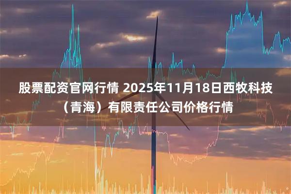 股票配资官网行情 2025年11月18日西牧科技（青海）有限责任公司价格行情