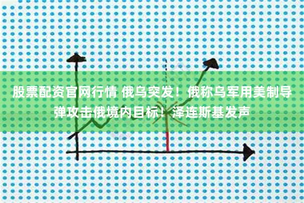 股票配资官网行情 俄乌突发！俄称乌军用美制导弹攻击俄境内目标！泽连斯基发声