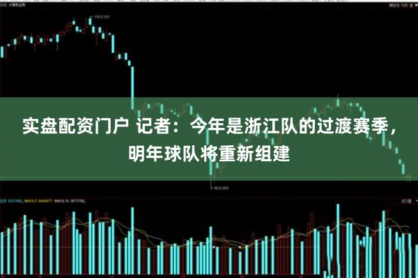 实盘配资门户 记者：今年是浙江队的过渡赛季，明年球队将重新组建
