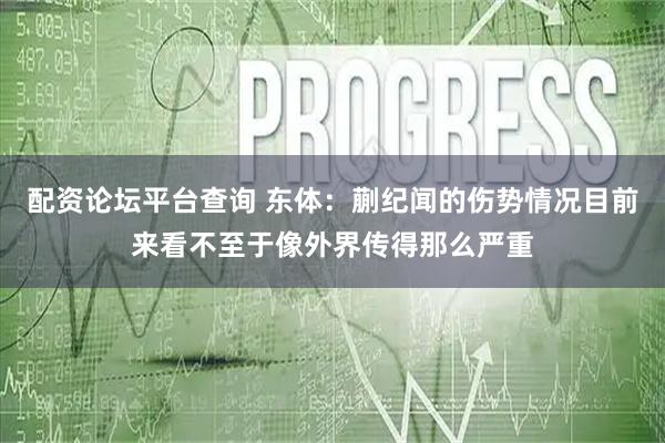 配资论坛平台查询 东体：蒯纪闻的伤势情况目前来看不至于像外界传得那么严重
