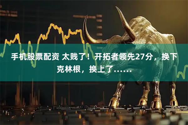 手机股票配资 太贱了！开拓者领先27分，换下克林根，换上了……