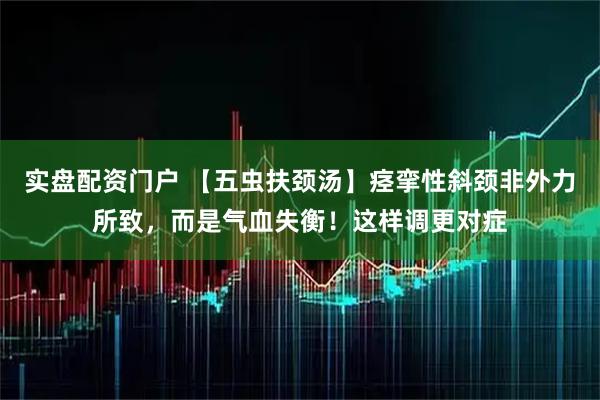 实盘配资门户 【五虫扶颈汤】痉挛性斜颈非外力所致，而是气血失衡！这样调更对症