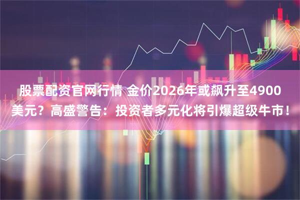股票配资官网行情 金价2026年或飙升至4900美元？高盛警告：投资者多元化将引爆超级牛市！