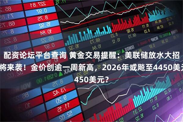 配资论坛平台查询 黄金交易提醒：美联储放水大招即将来袭！金价创逾一周新高，2026年或飚至4450美元？
