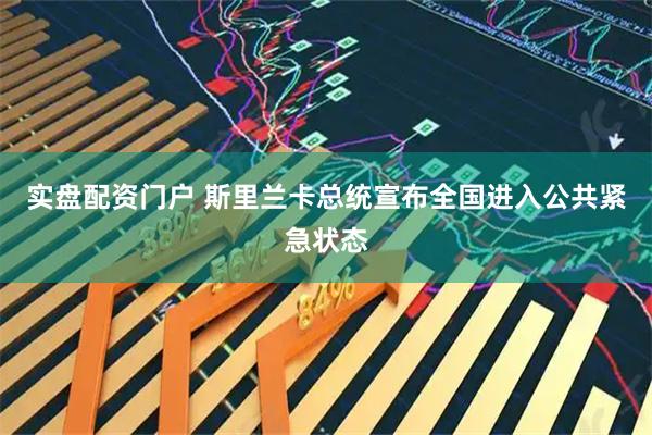 实盘配资门户 斯里兰卡总统宣布全国进入公共紧急状态