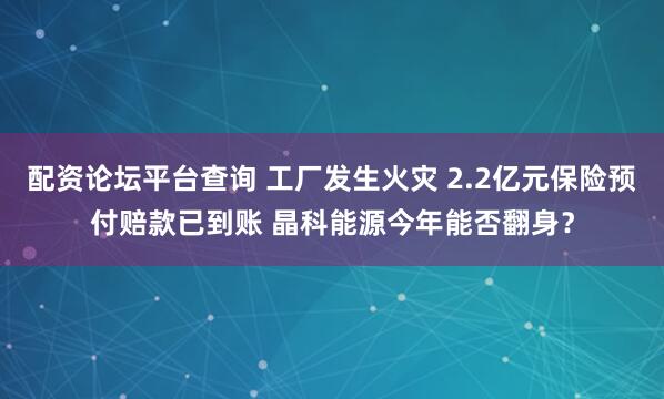 配资论坛平台查询 工厂发生火灾 2.2亿元保险预付赔款已到账 晶科能源今年能否翻身？