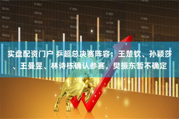 实盘配资门户 乒超总决赛阵容：王楚钦、孙颖莎、王曼昱、林诗栋确认参赛，樊振东暂不确定