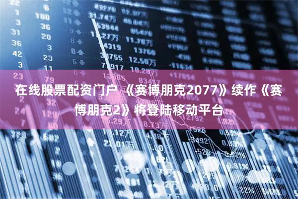 在线股票配资门户 《赛博朋克2077》续作《赛博朋克2》将登陆移动平台