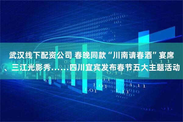 武汉线下配资公司 春晚同款“川南请春酒”宴席、三江光影秀……四川宜宾发布春节五大主题活动