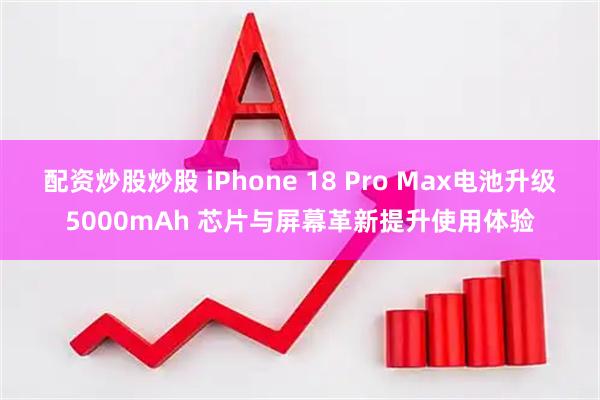 配资炒股炒股 iPhone 18 Pro Max电池升级5000mAh 芯片与屏幕革新提升使用体验