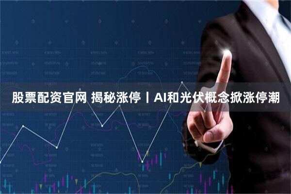 股票配资官网 揭秘涨停丨AI和光伏概念掀涨停潮