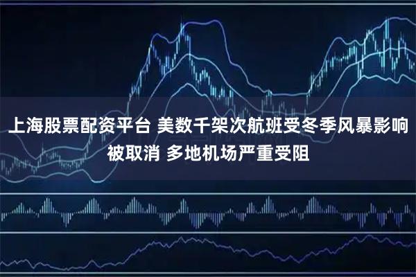 上海股票配资平台 美数千架次航班受冬季风暴影响被取消 多地机场严重受阻