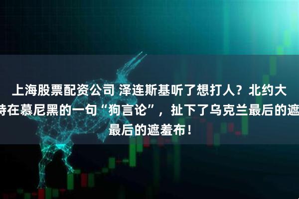 上海股票配资公司 泽连斯基听了想打人？北约大佬吕特在慕尼黑的一句“狗言论”，扯下了乌克兰最后的遮羞布！