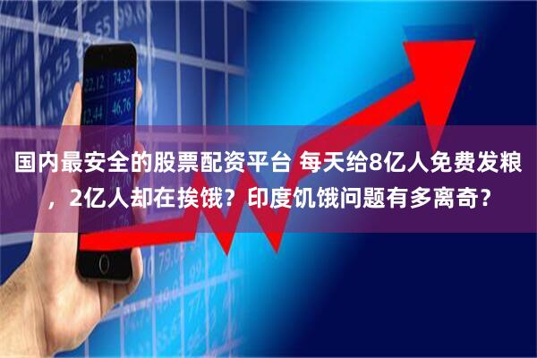国内最安全的股票配资平台 每天给8亿人免费发粮，2亿人却在挨饿？印度饥饿问题有多离奇？