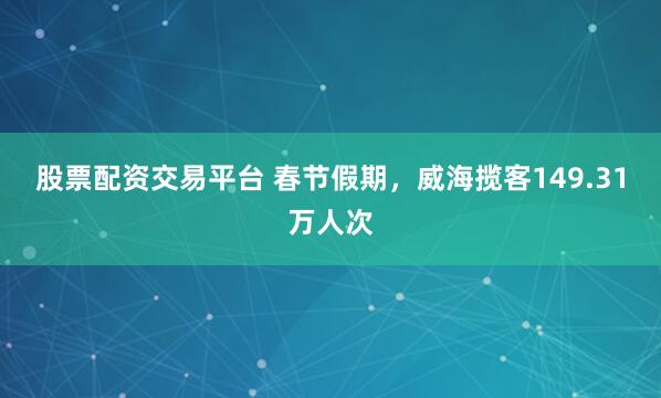 股票配资交易平台 春节假期，威海揽客149.31万人次
