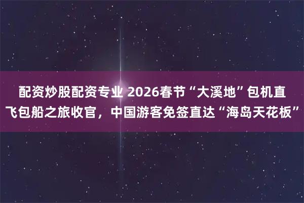 配资炒股配资专业 2026春节“大溪地”包机直飞包船之旅收官，中国游客免签直达“海岛天花板”